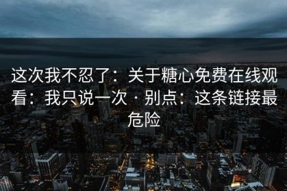 这次我不忍了：关于糖心免费在线观看：我只说一次 · 别点：这条链接最危险