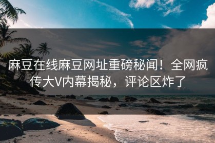 麻豆在线麻豆网址重磅秘闻！全网疯传大V内幕揭秘，评论区炸了