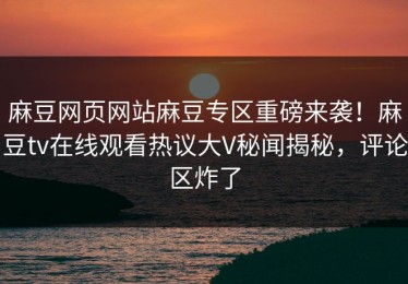 麻豆网页网站麻豆专区重磅来袭！麻豆tv在线观看热议大V秘闻揭秘，评论区炸了