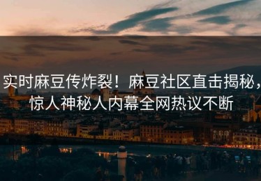 实时麻豆传炸裂！麻豆社区直击揭秘，惊人神秘人内幕全网热议不断