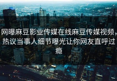 网曝麻豆影业传媒在线麻豆传媒视频，热议当事人细节曝光让你网友直呼过瘾