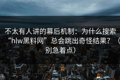 不太有人讲的幕后机制：为什么搜索“hlw黑料网”总会跳出奇怪结果？（别急着点）