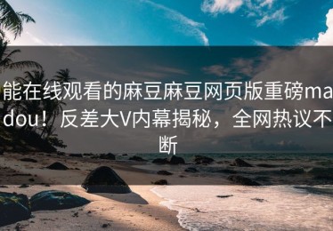 能在线观看的麻豆麻豆网页版重磅madou！反差大V内幕揭秘，全网热议不断