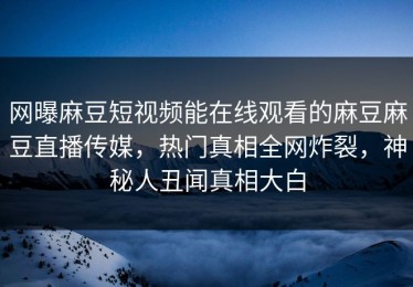 网曝麻豆短视频能在线观看的麻豆麻豆直播传媒，热门真相全网炸裂，神秘人丑闻真相大白