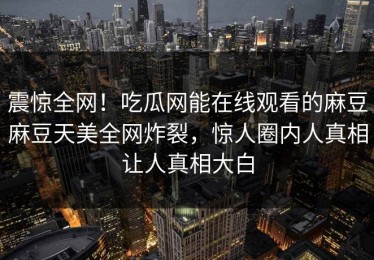 震惊全网！吃瓜网能在线观看的麻豆麻豆天美全网炸裂，惊人圈内人真相让人真相大白