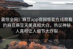 震惊全网！麻豆app官网版能在线观看的麻豆麻豆天美真相大白，热议神秘人真相让人细节太炸裂