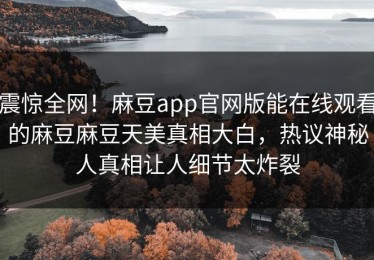 震惊全网！麻豆app官网版能在线观看的麻豆麻豆天美真相大白，热议神秘人真相让人细节太炸裂