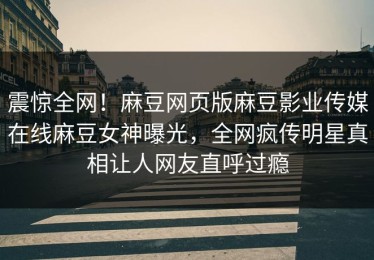 震惊全网！麻豆网页版麻豆影业传媒在线麻豆女神曝光，全网疯传明星真相让人网友直呼过瘾