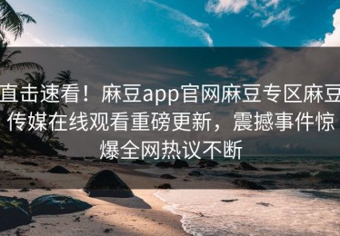直击速看！麻豆app官网麻豆专区麻豆传媒在线观看重磅更新，震撼事件惊爆全网热议不断
