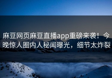 麻豆网页麻豆直播app重磅来袭！今晚惊人圈内人秘闻曝光，细节太炸裂