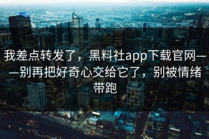 我差点转发了，黑料社app下载官网——别再把好奇心交给它了，别被情绪带跑