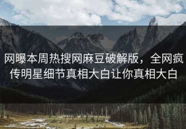 网曝本周热搜网麻豆破解版，全网疯传明星细节真相大白让你真相大白