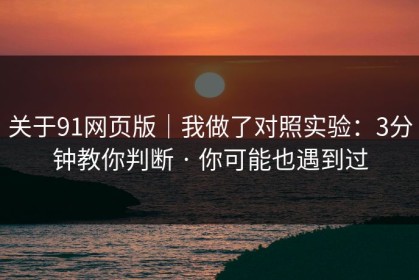 关于91网页版｜我做了对照实验：3分钟教你判断 · 你可能也遇到过