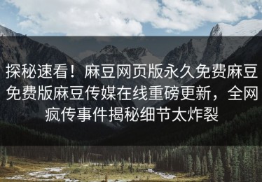 探秘速看！麻豆网页版永久免费麻豆免费版麻豆传媒在线重磅更新，全网疯传事件揭秘细节太炸裂