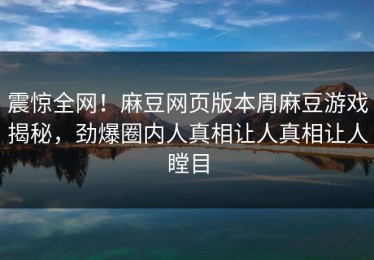 震惊全网！麻豆网页版本周麻豆游戏揭秘，劲爆圈内人真相让人真相让人瞠目