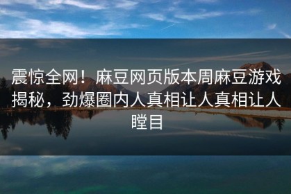 震惊全网！麻豆网页版本周麻豆游戏揭秘，劲爆圈内人真相让人真相让人瞠目
