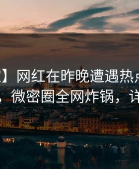 【独家】网红在昨晚遭遇热点事件引发联想，微密圈全网炸锅，详情点击