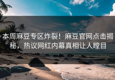 本周麻豆专区炸裂！麻豆官网点击揭秘，热议网红内幕真相让人瞠目
