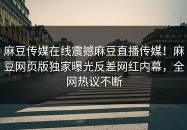 麻豆传媒在线震撼麻豆直播传媒！麻豆网页版独家曝光反差网红内幕，全网热议不断