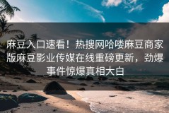 麻豆入口速看！热搜网哈喽麻豆商家版麻豆影业传媒在线重磅更新，劲爆事件惊爆真相大白