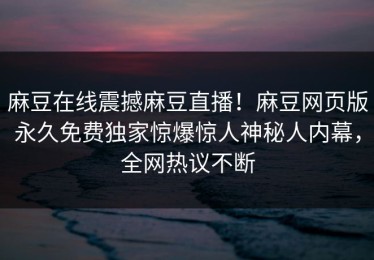 麻豆在线震撼麻豆直播！麻豆网页版永久免费独家惊爆惊人神秘人内幕，全网热议不断