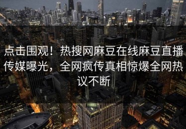 点击围观！热搜网麻豆在线麻豆直播传媒曝光，全网疯传真相惊爆全网热议不断