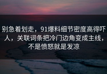 别急着划走，91爆料细节密度高得吓人，关联词条把冷门边角变成主线，不是愤怒就是发凉