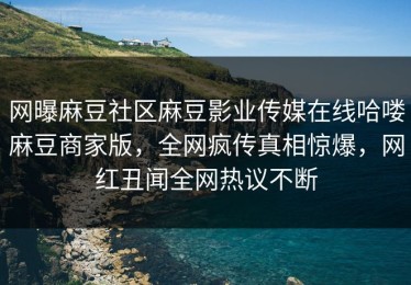 网曝麻豆社区麻豆影业传媒在线哈喽麻豆商家版，全网疯传真相惊爆，网红丑闻全网热议不断