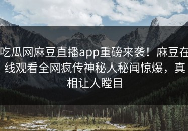 吃瓜网麻豆直播app重磅来袭！麻豆在线观看全网疯传神秘人秘闻惊爆，真相让人瞠目