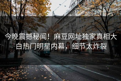 今晚震撼秘闻！麻豆网址独家真相大白热门明星内幕，细节太炸裂