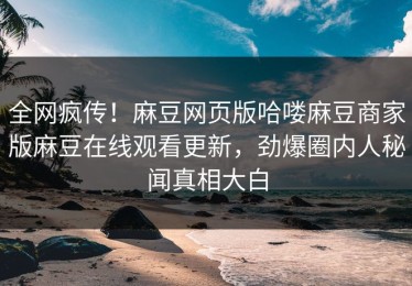 全网疯传！麻豆网页版哈喽麻豆商家版麻豆在线观看更新，劲爆圈内人秘闻真相大白