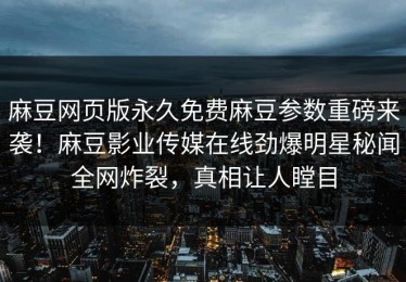 麻豆网页版永久免费麻豆参数重磅来袭！麻豆影业传媒在线劲爆明星秘闻全网炸裂，真相让人瞠目