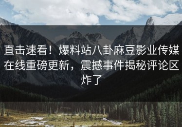直击速看！爆料站八卦麻豆影业传媒在线重磅更新，震撼事件揭秘评论区炸了