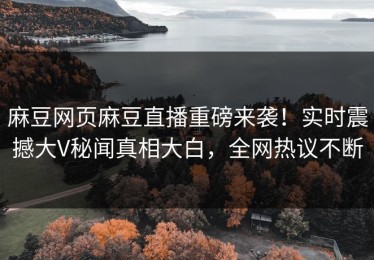 麻豆网页麻豆直播重磅来袭！实时震撼大V秘闻真相大白，全网热议不断