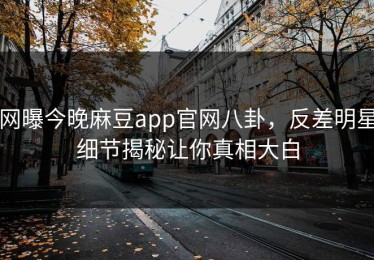 网曝今晚麻豆app官网八卦，反差明星细节揭秘让你真相大白