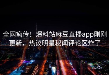 全网疯传！爆料站麻豆直播app刚刚更新，热议明星秘闻评论区炸了