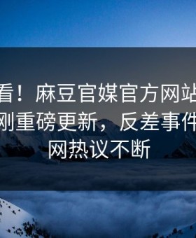 探秘速看！麻豆官媒官方网站麻豆ch传媒刚刚重磅更新，反差事件惊爆全网热议不断