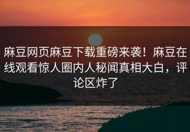 麻豆网页麻豆下载重磅来袭！麻豆在线观看惊人圈内人秘闻真相大白，评论区炸了