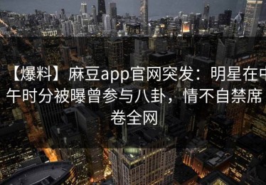 【爆料】麻豆app官网突发：明星在中午时分被曝曾参与八卦，情不自禁席卷全网