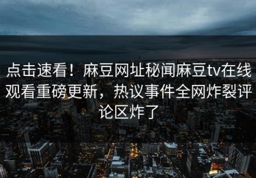 点击速看！麻豆网址秘闻麻豆tv在线观看重磅更新，热议事件全网炸裂评论区炸了