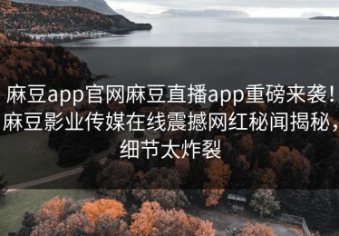 麻豆app官网麻豆直播app重磅来袭！麻豆影业传媒在线震撼网红秘闻揭秘，细节太炸裂