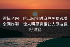 震惊全网！吃瓜网实时麻豆免费观看全网炸裂，惊人明星真相让人网友直呼过瘾