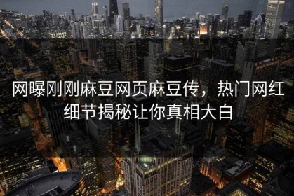 网曝刚刚麻豆网页麻豆传，热门网红细节揭秘让你真相大白
