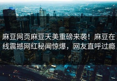 麻豆网页麻豆天美重磅来袭！麻豆在线震撼网红秘闻惊爆，网友直呼过瘾