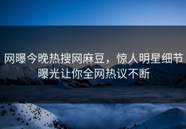 网曝今晚热搜网麻豆，惊人明星细节曝光让你全网热议不断