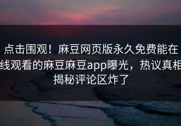 点击围观！麻豆网页版永久免费能在线观看的麻豆麻豆app曝光，热议真相揭秘评论区炸了