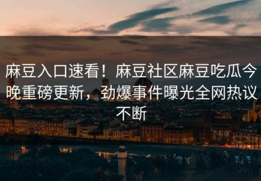 麻豆入口速看！麻豆社区麻豆吃瓜今晚重磅更新，劲爆事件曝光全网热议不断