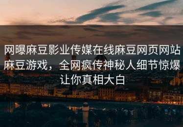 网曝麻豆影业传媒在线麻豆网页网站麻豆游戏，全网疯传神秘人细节惊爆让你真相大白