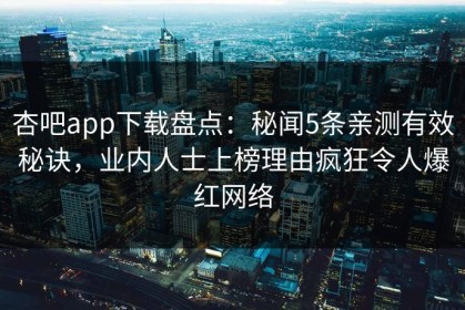 杏吧app下载盘点：秘闻5条亲测有效秘诀，业内人士上榜理由疯狂令人爆红网络
