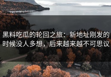 黑料吃瓜的轮回之旅：新地址刚发的时候没人多想，后来越来越不可思议